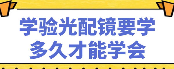 學(xué)驗(yàn)光配鏡要學(xué)多久才能學(xué)會(huì)